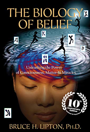 BIOLOGY OF BELIEF ANNIV/E 10/E: Unleashing the Power of Consciousness, Matter & Miracles