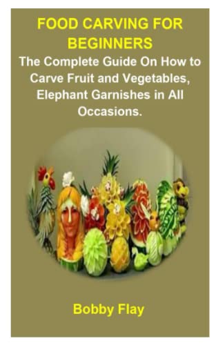 FOOD CARVING FOR BEGINNERS: The Complete Guide On How To Carve Fruit and Vegetables, Elephant Garnishes In All Occasions.